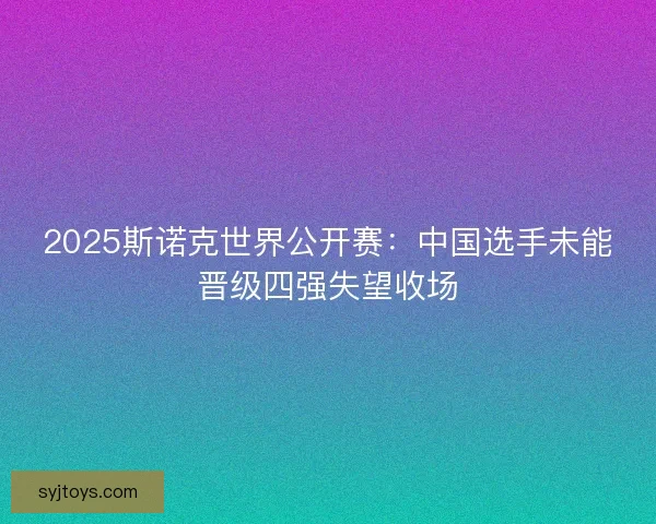 2025斯诺克世界公开赛：中国选手未能晋级四强失望收场