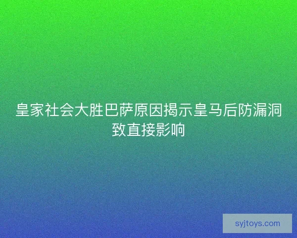 皇家社会大胜巴萨原因揭示皇马后防漏洞致直接影响