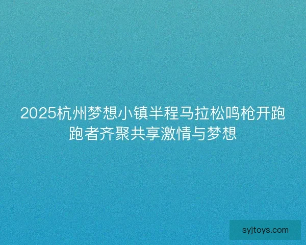 2025杭州梦想小镇半程马拉松鸣枪开跑跑者齐聚共享激情与梦想 2025杭州梦想小镇半程马拉松鸣枪开跑跑者齐聚共享激情与梦想