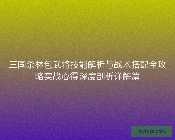 三国杀林包武将技能解析与战术搭配全攻略实战心得深度剖析详解篇 三国杀林包武将技能解析与战术搭配全攻略实战心得深度剖析详解篇