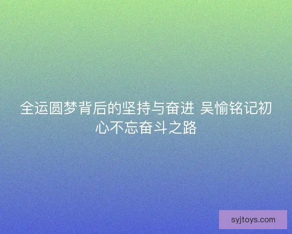 全运圆梦背后的坚持与奋进 吴愉铭记初心不忘奋斗之路 全运圆梦背后的坚持与奋进 吴愉铭记初心不忘奋斗之路