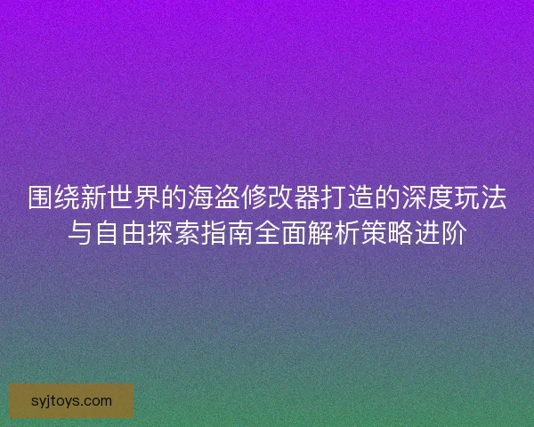 围绕新世界的海盗修改器打造的深度玩法与自由探索指南全面解析策略进阶