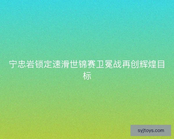 宁忠岩锁定速滑世锦赛卫冕战再创辉煌目标 宁忠岩锁定速滑世锦赛卫冕战再创辉煌目标