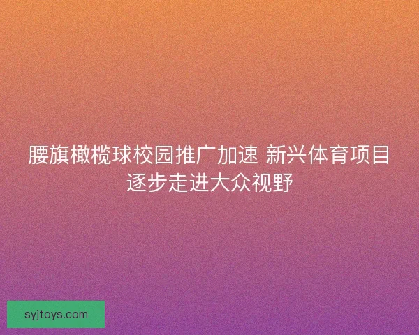 腰旗橄榄球校园推广加速 新兴体育项目逐步走进大众视野 腰旗橄榄球校园推广加速 新兴体育项目逐步走进大众视野