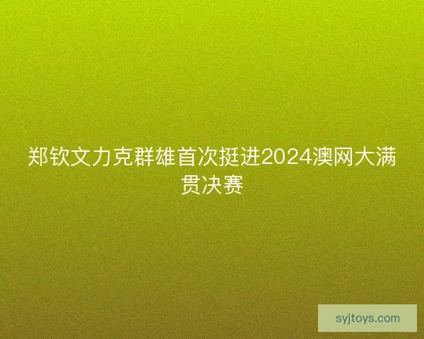 郑钦文力克群雄首次挺进2024澳网大满贯决赛