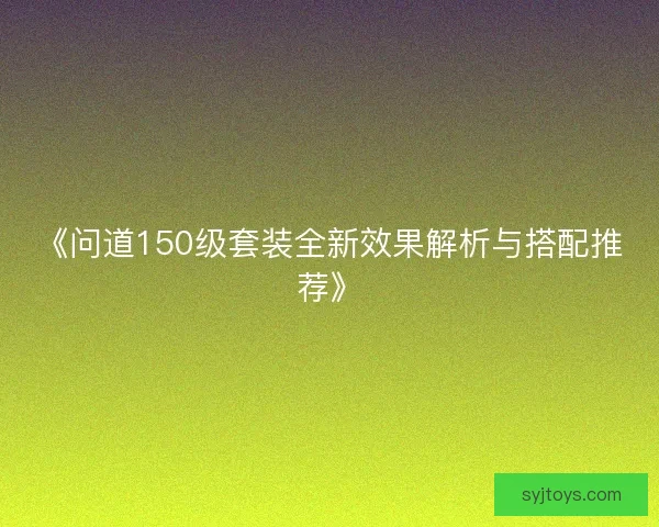 《问道150级套装全新效果解析与搭配推荐》