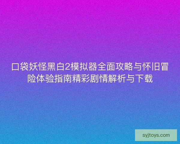 口袋妖怪黑白2模拟器全面攻略与怀旧冒险体验指南精彩剧情解析与下载