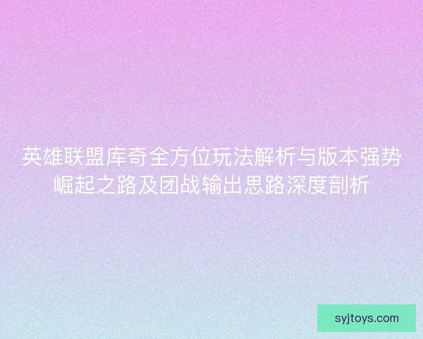 英雄联盟库奇全方位玩法解析与版本强势崛起之路及团战输出思路深度剖析