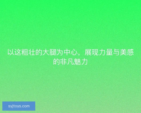以这粗壮的大腿为中心，展现力量与美感的非凡魅力