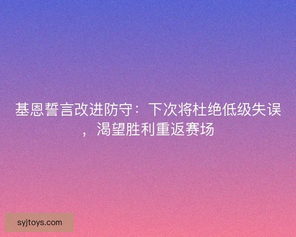 基恩誓言改进防守：下次将杜绝低级失误，渴望胜利重返赛场
