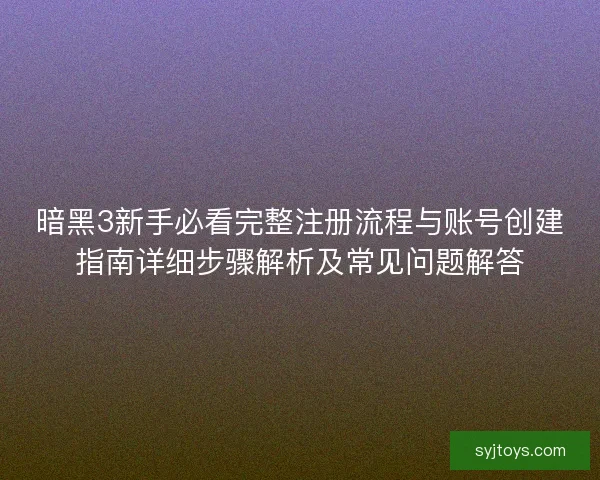 暗黑3新手必看完整注册流程与账号创建指南详细步骤解析及常见问题解答