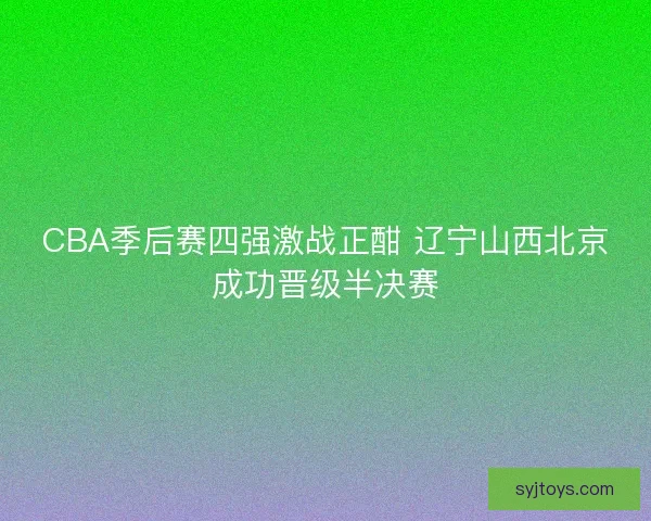 CBA季后赛四强激战正酣 辽宁山西北京成功晋级半决赛