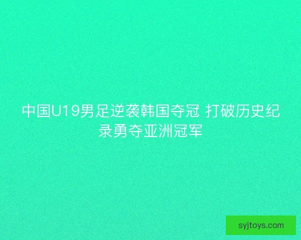 中国U19男足逆袭韩国夺冠 打破历史纪录勇夺亚洲冠军 中国U19男足逆袭韩国夺冠 打破历史纪录勇夺亚洲冠军