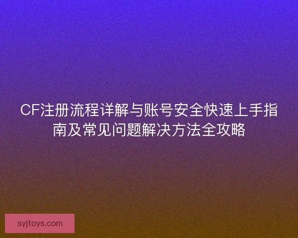 CF注册流程详解与账号安全快速上手指南及常见问题解决方法全攻略