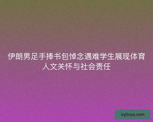 伊朗男足手捧书包悼念遇难学生展现体育人文关怀与社会责任 伊朗男足手捧书包悼念遇难学生展现体育人文关怀与社会责任