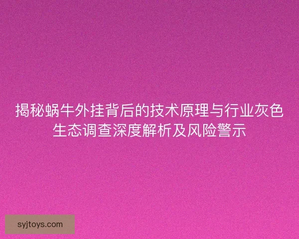 揭秘蜗牛外挂背后的技术原理与行业灰色生态调查深度解析及风险警示
