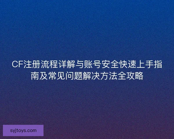 CF注册流程详解与账号安全快速上手指南及常见问题解决方法全攻略