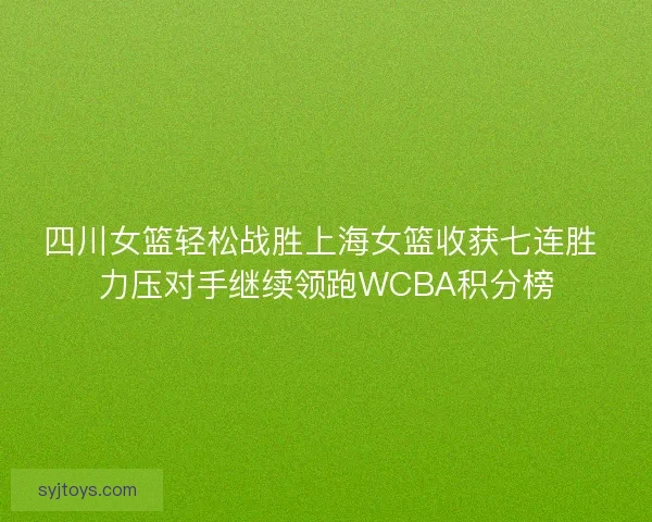 四川女篮轻松战胜上海女篮收获七连胜 力压对手继续领跑WCBA积分榜