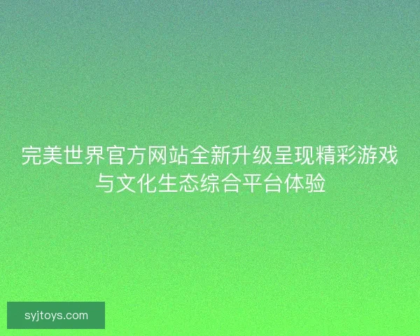 完美世界官方网站全新升级呈现精彩游戏与文化生态综合平台体验 完美世界官方网站全新升级呈现精彩游戏与文化生态综合平台体验