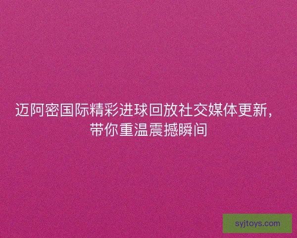 迈阿密国际精彩进球回放社交媒体更新，带你重温震撼瞬间