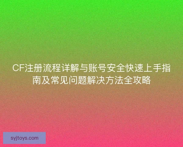 CF注册流程详解与账号安全快速上手指南及常见问题解决方法全攻略 CF注册流程详解与账号安全快速上手指南及常见问题解决方法全攻略