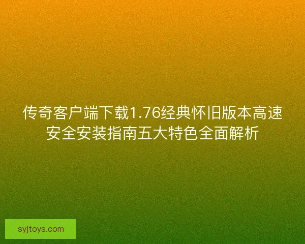 传奇客户端下载1.76经典怀旧版本高速安全安装指南五大特色全面解析