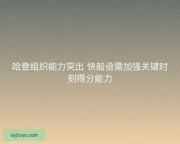 哈登组织能力突出 快船亟需加强关键时刻得分能力