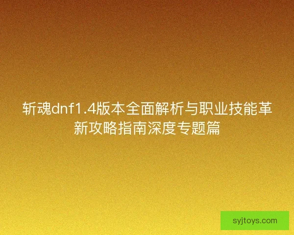 斩魂dnf1.4版本全面解析与职业技能革新攻略指南深度专题篇