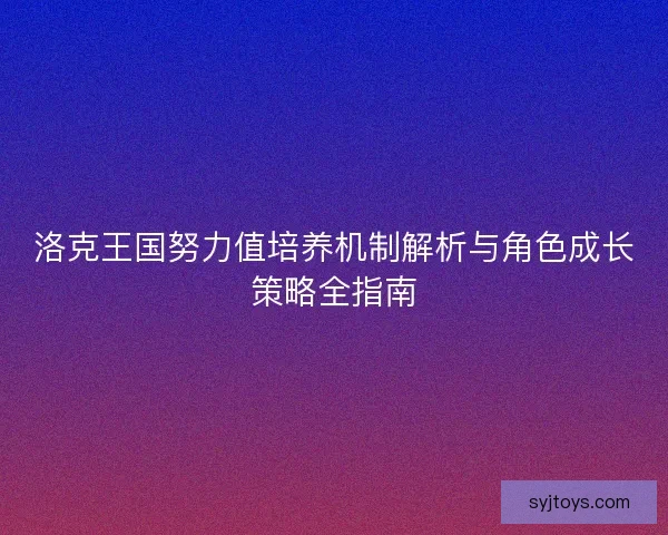 洛克王国努力值培养机制解析与角色成长策略全指南