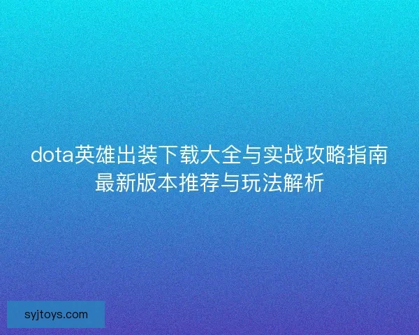 dota英雄出装下载大全与实战攻略指南最新版本推荐与玩法解析