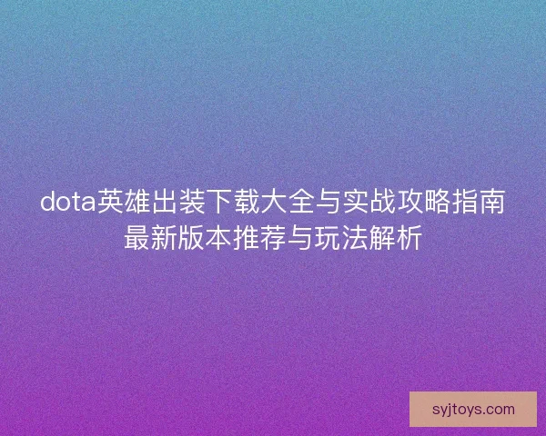 dota英雄出装下载大全与实战攻略指南最新版本推荐与玩法解析 dota英雄出装下载大全与实战攻略指南最新版本推荐与玩法解析