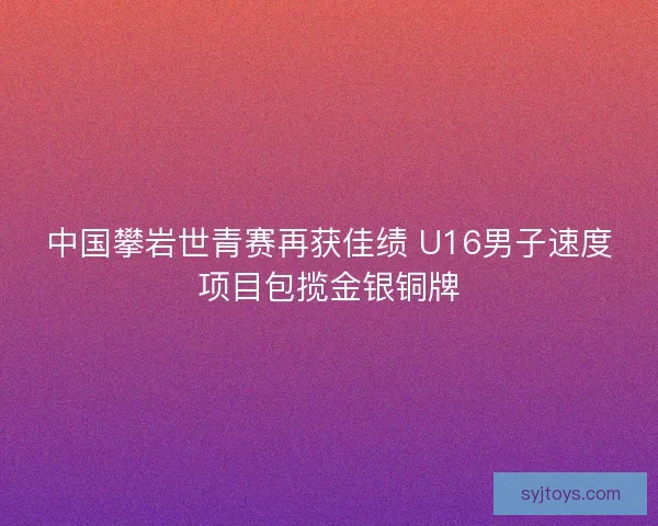 中国攀岩世青赛再获佳绩 U16男子速度项目包揽金银铜牌 中国攀岩世青赛再获佳绩 U16男子速度项目包揽金银铜牌